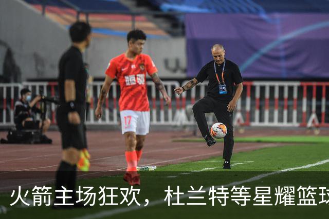 火箭主场狂欢，杜兰特等星耀篮球场